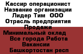 Кассир-операционист › Название организации ­ Лидер Тим, ООО › Отрасль предприятия ­ Продажи › Минимальный оклад ­ 1 - Все города Работа » Вакансии   . Башкортостан респ.,Баймакский р-н